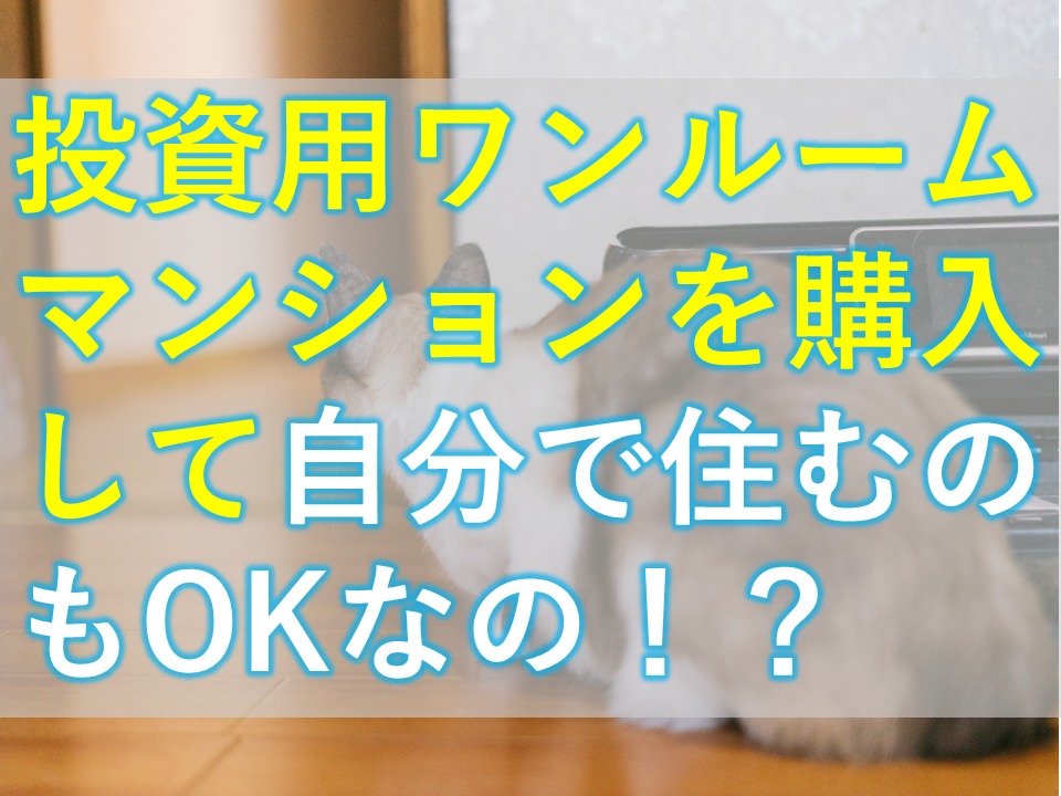 投資用ワンルームマンションを購入して自分で住むのもOKなの！？